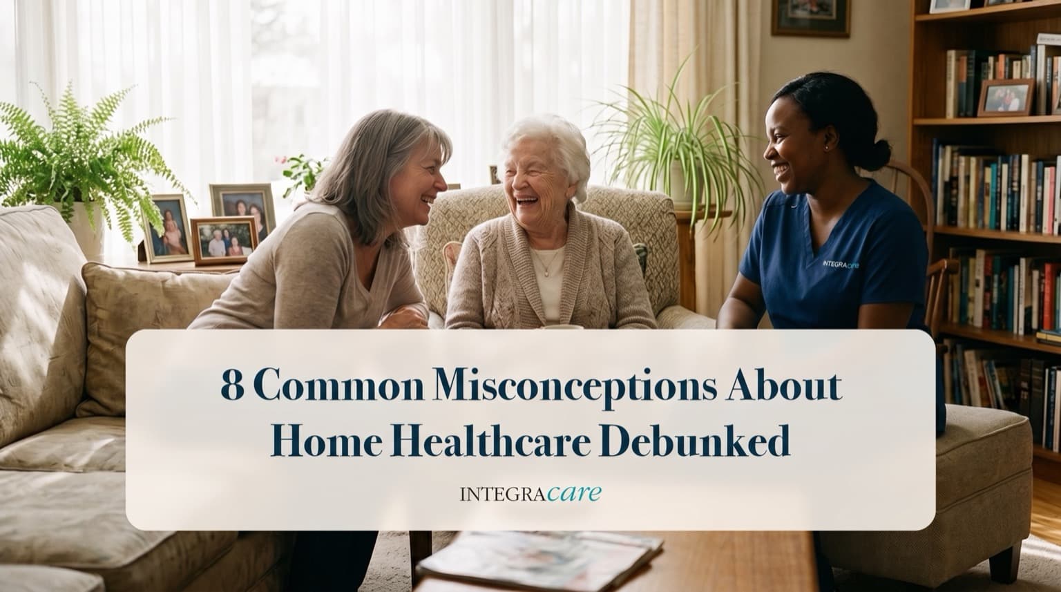 A daughter, her elderly mother, and a caregiver in navy scrubs share a laugh together in a bright living room, under the title 8 Common Misconceptions About Home Healthcare Debunked