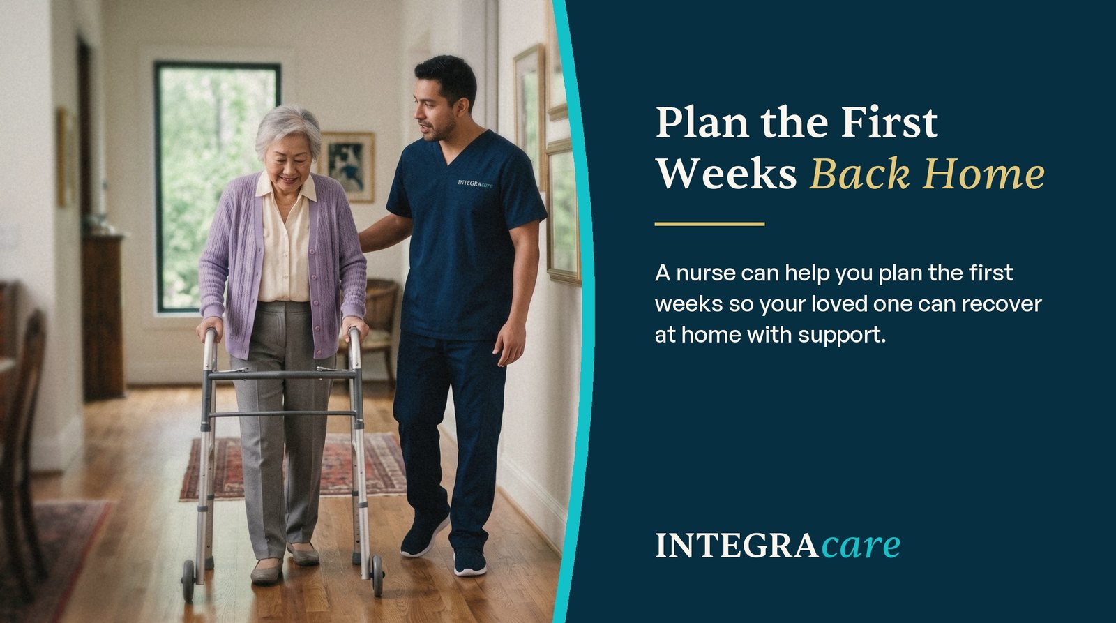 An Integracare caregiver in navy scrubs walks beside an older woman as she practises with a walker in her hallway at home, beside the message Plan the First Weeks Back Home: a nurse can help you plan the first weeks so your loved one can recover at home with support.